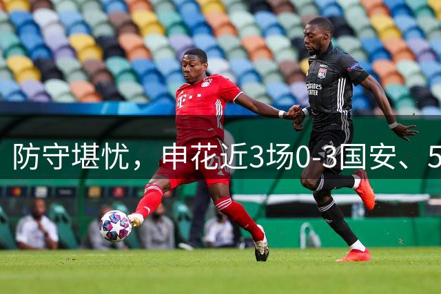 防守堪忧，申花近3场0-3国安、5-4蓉城、2-3泰山，丢了10球