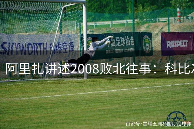 阿里扎讲述2008败北往事：科比次日便喊话全队提升实力